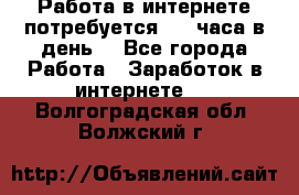 Работа в интернете,потребуется 2-3 часа в день! - Все города Работа » Заработок в интернете   . Волгоградская обл.,Волжский г.